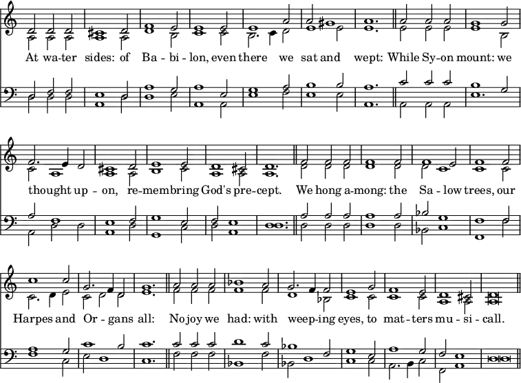 << \time 3/2 \override Score.TimeSignature #'stencil = ##f \override Score.BarNumber #'break-visibility = #'#(#f #f #f)
\new Staff << \new Voice = "tune" { \voiceOne \relative d' { 
  d2 d d | cis1 d2 | f1 e2 | e1 e2 |
  e1 a2 | a gis1 | a1. \bar "||" a2 a a | g1 g2 |
  f2. e4 d2 | cis1 d2 | e1 e2 | d1 cis2 | d1. \bar "||"
  f2 f f | f1 f2 | f1 e2 | f1 f2 |
  c'1 c2 | g2. f4 d2 | g1. \bar "||" a2 a a | bes1 a2 |
  g2. f4 f2 | e1 g2 | f1 e2 | d1 cis2 | d\breve*3/4 \bar "||" } }
\new Voice = "other1" { \voiceTwo \relative a {
  a2 a a a1 a2 | d1 b2 | c1 c2 |
  b2. c4 d2 | e1 e2 | e1. | e2 e e | e1 b2 |
  c a1 | a a2 | b1 c2 | a1 a2 | a1. |
  d2 d d | d1 d2 | d c1 | c c2 |
  c2. d4 e2 | c2 d d | e1. | f2 f f | f1 f2 |
  d1 bes2 | c1 c2 | c1 c2 | a1 a2 | a\breve*3/4 } } >>
\new Lyrics \lyricsto "tune" { At wa -- ter sides: of Ba -- bi -- lon, even there we sat and wept: While Sy -- on mount: we thought _ up -- on, re -- mem -- bring God's pre -- cept. We hong a -- mong: the Sa -- low trees, our Harpes and Or -- _ gans all: No joy we had: with weep -- _ ing eyes, to mat -- ters mu -- si -- call. }
\new Staff << \clef bass \new Voice { \voiceOne
  d2 f f | e1 d2 | a1 g2 | a1 e2 |
  g1 a2 | b1 b2 | a1. | c'2 c' c' | b1 g2 |
  a f1 | e f2 | g1 e2 | f2 e1 | d1. |
  a2 a a | a1 a2 | bes g1 | f f2 |
  a1 g2 | c'1 b2 | c'1. | c'2 c' c' | d'1 c'2 |
  bes1 f2 | g1 e2 | a1 g2 | f2 e1 | d\breve*3/4 }
\new Voice { \voiceTwo \relative d {
  d2 d d | a1 d2 | d1 e2 | a,1 a2 |
  e'1 f2 | e1 e2 | a,1. | a2 a a | e'1. |
  a,2 d d | a1 d2 | g,1 c2 | d2 a1 | d1. |
  d2 d d | d1 d2 | bes2 c1 | f, f'2 |
  f1 c2 | e d1 | c1. | f2 f f | bes,1 f'2 |
  bes,2 d1 | c1 c2 | a2. b4 c2 | f,2 a1 | d\breve*3/4 } } >> >>