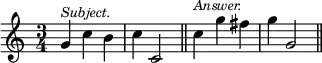 { \time 3/4 \relative g' { g4^\markup { \smaller \italic Subject. } c b c c,2 \bar "||" c'4^\markup { \smaller \italic Answer. } g' fis g g,2 \bar "||" } }