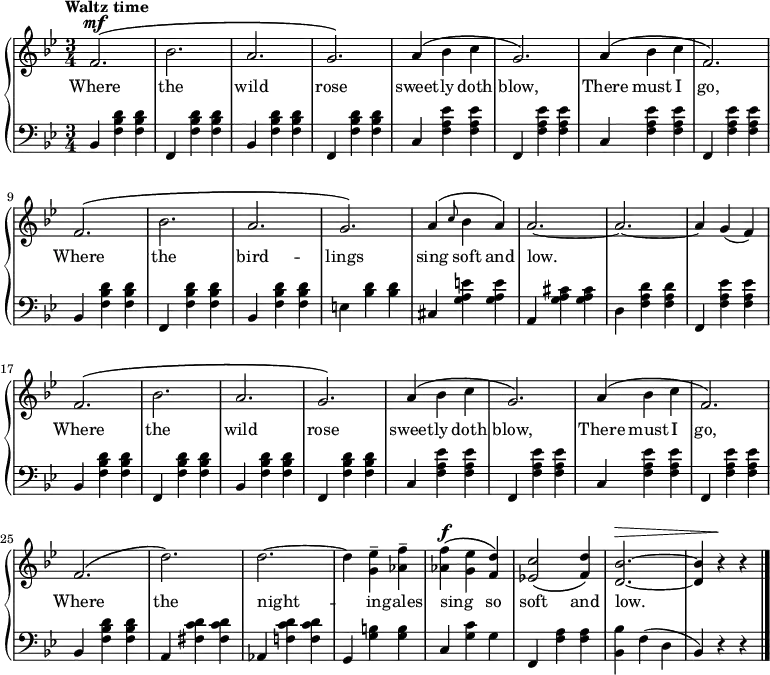 
\new PianoStaff <<
\relative c'
<<
\new Staff {\time 3/4  \tempo "Waltz time" \key bes \major \dynamicUp

f2.\mf\( bes  a g\) a4\( bes c g2.\) a4\( bes c f,2.\) f\( bes a g\) a4\( \grace c8 bes4 a\) a2.~a~a4 g (f) f2.\( bes a g\) a4\( bes c g2.\) a4\( bes c f,2.\) f\( d'\) d~d4 <ees g,>-- <f aes,>-- <f aes,>\f\( <ees g,> <d f,>\) <c ees,!>2\( <d f,>4\) <bes d,>2.\>~<bes d,>4 r\! r \bar "|."
}
 \addlyrics {Where the wild rose sweet -- ly doth blow, There must I go, Where the bird -- lings sing soft and low. _ Where the wild rose sweet -- ly doth blow, There must I go, Where the night --  in -- gales sing _ so soft and low.__
}
>>
\new Staff { \clef bass \key bes \major
bes,4 <f bes d'> <f bes d'> | f, <f bes d'> <f bes d'> |bes,4 <f bes d'> <f bes d'> | f, <f bes d'> <f bes d'> | c <f a ees'> <f a ees'> | f, <f a ees'> <f a ees'> | c <f a ees'> <f a ees'> | f, <f a ees'> <f a ees'> | bes, <f bes d'> <f bes d'> | f, <f bes d'> <f bes d'> | bes, <f bes d'> <f bes d'> | e <bes d'> <bes d'> | cis <g a e'> <g a e'> | a, <g a cis'> <g a cis'> | d <f a d'> <f a d'> | f, <f a ees'> <f a ees'> | bes, <f bes d'> <f bes d'> | f, <f bes d'> <f bes d'> | bes, <f bes d'> <f bes d'> | f, <f bes d'> <f bes d'> | c <f a ees'> <f a ees'> | f, <f a ees'> <f a ees'> | c <f a ees'> <f a ees'> | f, <f a ees'> <f a ees'>  | bes, <f bes d'> <f bes d'> | a, <fis c' d'> <fis c' d'> | aes, <f! c' d'> <f c' d'> | g, <g b> <g b> | c <g c'> g | f, <f a> <f a> | <bes, bes> f (d bes,) r r
}
>>
