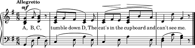 
\new PianoStaff << \relative c''
\new Staff << { \time 6/8 \key g \major \tempo "Allegretto" \dynamicUp \phrasingSlurUp
<g d b>4\mf\( a8 <b g d>4\) r8 | <a e c>\( g fis <e c>4\) e8 | <e c>\<\( fis e\! <a e c>\> b a\!\) | d,4 d'8 g,4 r8 \bar "|."
}
\addlyrics { A, B, C, tum -- ble down D, The cat's in the cup -- board and can't see me.
} >>
\new Staff { \clef bass \key g \major
g,4\(d8 g4 d8\) | c4\(e8 a4 e8\) | c4 e8 a4 e8 | <d fis>4\( c'8 <g b>4\) r8 \bar "|."
}
>>
