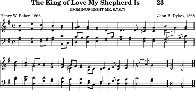 \version "2.16.2" 
\header { tagline = ##f title = \markup { "The King of Love My Shepherd Is" "        " "23" } subsubtitle = "(DOMINUS REGIT ME. 8,7,8,7)" composer = "John B. Dykes, 1868" poet = "Henry W. Baker, 1868" }
\score { << << \new Staff \with {midiInstrument = #"flute"} { \key g \major \time 4/4 \partial 4 \relative b' {
  <b d,>4 | <d fis,> <c e,> <b d,> <b g> |
  <a g> <a fis> <g e> d |
  d4. <e d>8 <g cis,>4 q |
  << { b2 } \\ { d,4( g) } >> <a fis> \bar "||" \break
  <d g,> | <c g> << { b8 a } \\ { fis4 } >> <b g> <b e,> |
  <a e> << { g8 fis <g e>4 e | d4. e8 <fis c>4 <g d> | b4.( a8) g4 } \\ { dis4 s b8 c | c4 c s2 fis g4 } >> s \bar "|."
  <g c,>2 <g b,> \bar ".." } }
\new Staff \with {midiInstrument = #"flute"} { \clef bass \key g \major \relative g {
  <g b>4 | <d a'> <e g>8 <fis a> <g b>4 << { d' c8[ b] } \\ { b, c d4 } >> <d c'> <e b'> << { a8 c } \\ { fis,4 } >> |
  <g c> <g b> <e a> <e g> | << { g4.( b8) } \\ { d,2 } >> <d d'>4 
  <b' d> | <a e'> <d, d'> <g d'> <g b> |
  <fis c'> <b, b'> <e b'> << { g fis4. g8 } \\ { e8 c d4 d } >>
  <d a'> <d b'> | <d c'>2 <g b>4 s
  <e c>2 <d g,> } } >> >>
\layout { indent = #0 }
\midi { \tempo 4 = 80 } }
