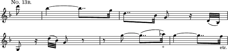 
\version "2.16.2"
\header {
 tagline = ##f
}
{
 \override Score.TimeSignature #'stencil = ##f
 \override Score.BarNumber #'stencil     = ##f
 \time 2/4
 \key d \minor
 \partial 8
 \relative d''' {
  \mark \markup {
   \smaller \smallCaps "No. 13b."
  }
                       d8 | bes4 ~ bes8.. g32       | d8.. bes32 g8 r16 d32( bes) | \break
  g8 r16 d''32( bes) g8 r | r g' ~ g8..( aes32)_"*" | g4 ~ g8.. f32_"etc."        |
 }
}
\layout {
 indent = #0
}
