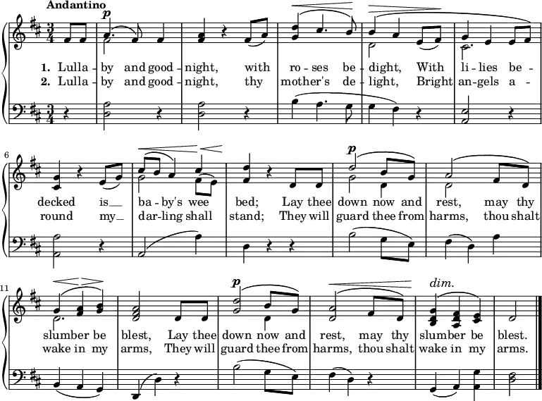 \new PianoStaff <<
\new Staff { \time 3/4 \key d \major \tempo "Andantino" \partial 4 <<
\new Voice = "melody" { \relative f' { \stemUp
  fis8 fis | a4.^\p^\( fis8\) fis4 |
  <a fis> r fis8( a) |
  <d g,>4^\(^\< cis4. b8\)\! |
  b4^\(^\> a e8( fis)\! |
  g4^\( e e8[ fis]\) |
  <g cis,>4 r e8( g) |
  cis8^\(^\< b a4\) cis4\!^\< |
  <d fis,>4\! r d,8 d |
  d'2^\p^\( b8 g\) |
  a2^\( fis8 d\) |
  g4^\(^\< <a fis>\!^\> <b g>\)\! |
  <a fis d>2 d,8 d |
  <d' g,>2^\p^\( b8 g\) |
  <a d,>2^\(^\< fis8 d\) |
  <g d b>4^\dim^\( <fis d a>\! <e cis>\) | d2 \bar "|." } }
\new Voice = "two" { \relative f' { \stemDown
  s4 fis2 s4 s2.*2 d2 s4 cis2. |
  s2. g'2 fis8( e) | s2. g2 d4 d2 s4 |
  d2. s s2 d4 } } >> }
\new Lyrics \lyricsto "melody" { \set stanza = #"1. " Lul -- la -- by and good -- night, with ro -- ses be -- dight, _ With li -- lies be -- _ decked is __ ba -- _ by's wee bed; Lay thee down now and rest, may thy slum -- ber be blest, Lay thee down now and rest, may thy slum -- ber be blest. }
\new Lyrics \lyricsto "melody" { \set stanza = #"2. " Lul -- la -- by and good -- night, thy moth -- er's de -- light, _ Bright an -- gels a -- _ round my __ dar -- _ ling shall stand; They will guard thee from harms, thou shalt wake in my arms, They will guard thee from harms, thou shalt wake in my arms. }
\new Staff { \clef bass \key d \major 
  r4 | <d a>2 r4 | q2 r4 |
  b4( a4. g8 | g4( fis) r | <a, e>2 r4 |
  <a, a>2 r4 | a,2( a4) | d4 r r |
  b2( g8 e) | fis4( d) a |
  b,( a, g,) | d,( d) r |
  b2( g8 e) | fis4( d) r |
  g,( a,) <a, g> | <d fis>2 } >> 