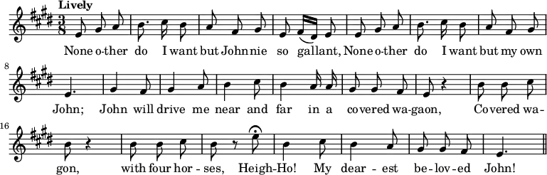{ \key e \major \time 3/8 \tempo "Lively" \relative e' { \autoBeamOff e8 gis a | b8. cis16 b8 | a fis gis | e fis16[( dis]) e8 | e gis a | b8. cis16 b8 | a fis gis | e4. | gis4 fis8 | gis4 a8 | b4 cis8 | b4 a16 a | gis8 gis fis | e r4 | b'8 b cis | b r4 | b8 b cis | b r e\fermata | b4 cis8 | b4 a8 | gis gis fis | e4. \bar "||" }
\addlyrics { None o -- ther do I want but John -- nie so gal -- lant, None o -- ther do I want but my own John; John will drive me near and far in a co -- vered wa -- gaon, Co -- vered wa -- gon, with four hor -- ses, Heigh -- Ho! My dear -- est be -- lov -- ed John! } }