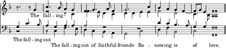 << \new Staff { \override Score.Rest #'style = #'classical \override Score.TimeSignature #'stencil = ##f \time 4/4 \key f \major \partial 2. <<
\new Voice = "S" { \relative g' { \stemUp r4. r8 g4 | c4. bes8 a4 g | f4 g4. a8 f4 | g2. c4 | bes a g f ~ | f8 g e4 f\breve*1/4 \bar "||" } }
\new Voice = "A" { \relative c' { \stemDown s2 s4 | r2 r4 c | f4. e8 d4 c | d d e e | f2 d | c4. bes8 a\breve*1/4 } } >> }
\new Lyrics \lyricsto "S" { The fall -- ing }
\new Staff { \clef bass \key f \major <<
\new Voice = "T" { \stemUp g4 c'4. bes8 | a4 g a a | a2 r2 | R1 | d'4 c' bes4. a8 | g4 g f\breve*1/4 } 
\new Voice = "B" { \stemDown r2 s4 | r c f4. e8 | d4 c bes, a, | g,2 c | d4 f bes,2 | c f,\breve*1/4 } >> }
\new Lyrics \with { alignAboveContext = "staff" } { \lyricsto "T" { The fall -- ing out } }
\new Lyrics \lyricsto "B" { The fall -- ing out of faith -- ful friends Re -- new -- ing is of love. } >>